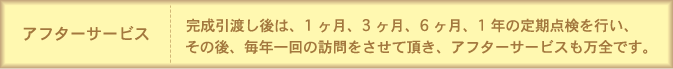 アフターサービス|２完成引渡し後は、1ヶ月、3ヶ月、6ヶ月、1年の定期点検を行い、その後、毎年一回の訪問をさせて頂き、アフターサービスも万全です。