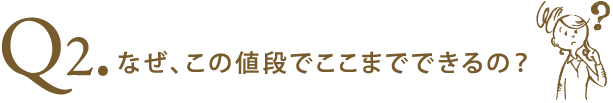 なぜ、この値段でここまでできるの？